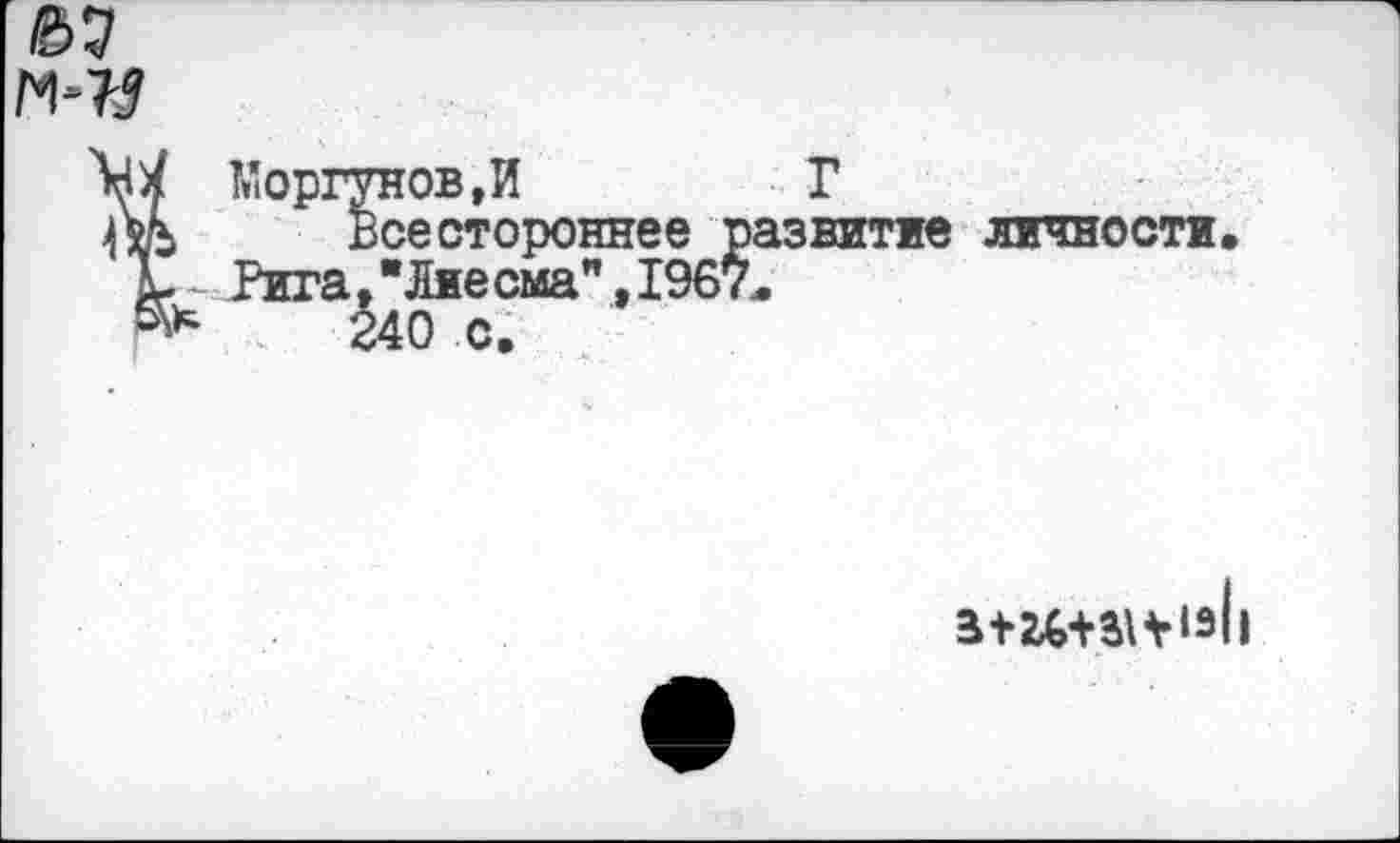 ﻿№
Ш Моргунов,И	Г
т Всестороннее развитие личности, Ъ- Рига," Лие сма",1967,
240 с.
а+24+31*«э1|